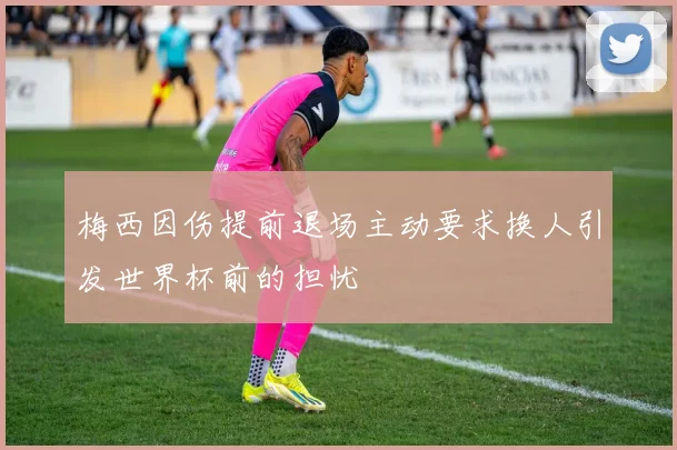 梅西因伤提前退场主动要求换人引发世界杯前的担忧