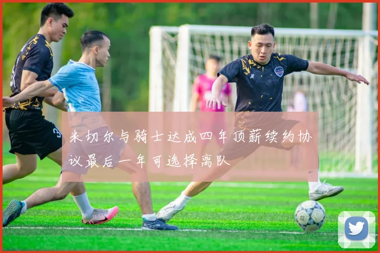 米切尔与骑士达成四年顶薪续约协议最后一年可选择离队