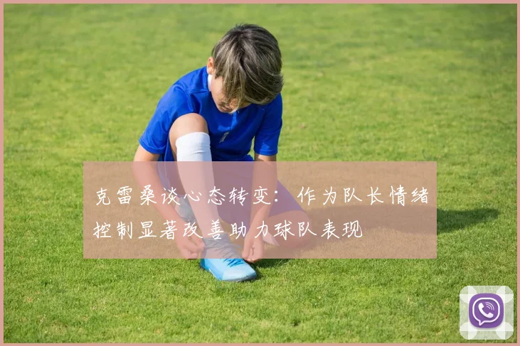 克雷桑谈心态转变：作为队长情绪控制显著改善助力球队表现