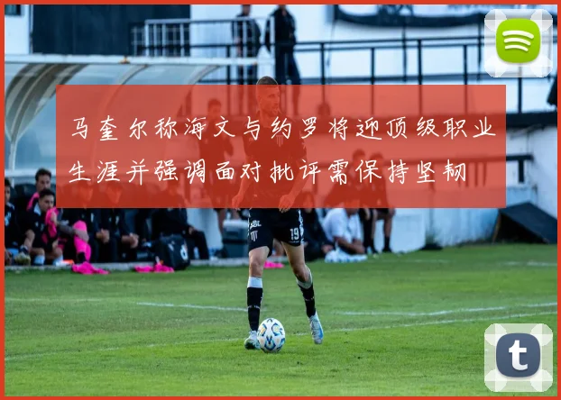马奎尔称海文与约罗将迎顶级职业生涯并强调面对批评需保持坚韧