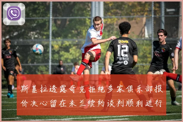 斯基拉透露奇克拒绝多家俱乐部报价决心留在米兰续约谈判顺利进行