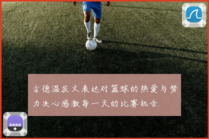 古德温发文表达对篮球的热爱与努力决心感激每一天的比赛机会