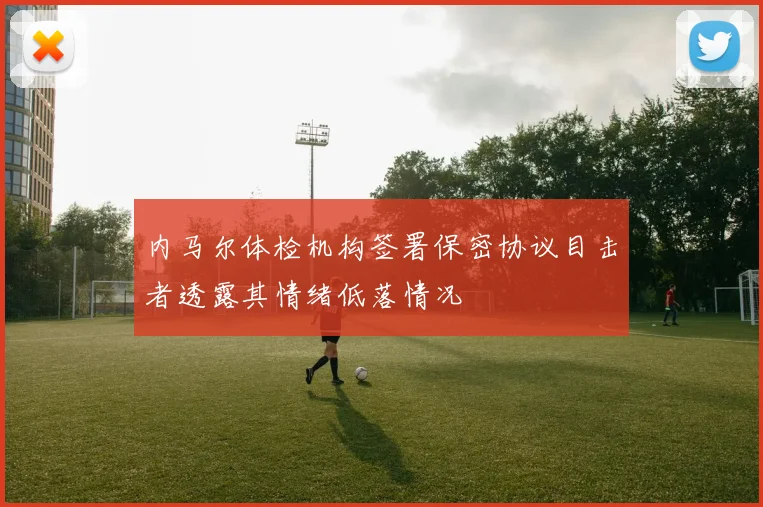 内马尔体检机构签署保密协议目击者透露其情绪低落情况