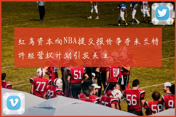 红鸟资本向NBA提交报价争夺米兰特许经营权计划引发关注