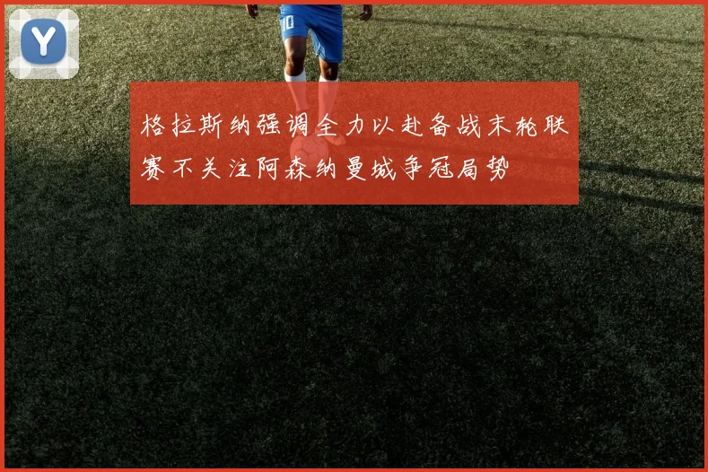 格拉斯纳强调全力以赴备战末轮联赛不关注阿森纳曼城争冠局势