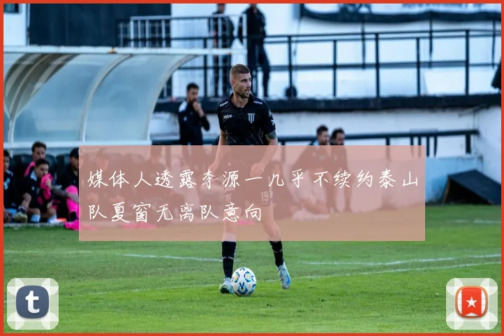 媒体人透露李源一几乎不续约泰山队夏窗无离队意向