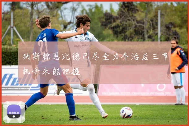 纳斯称恩比德已尽全力乔治后三节机会未能把握