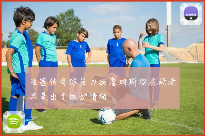 活塞传奇球星力挺詹姆斯称质疑者只是出于嫉妒情绪