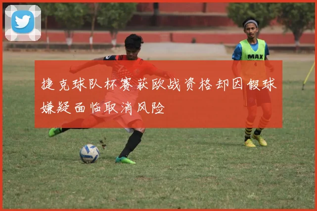 捷克球队杯赛获欧战资格却因假球嫌疑面临取消风险