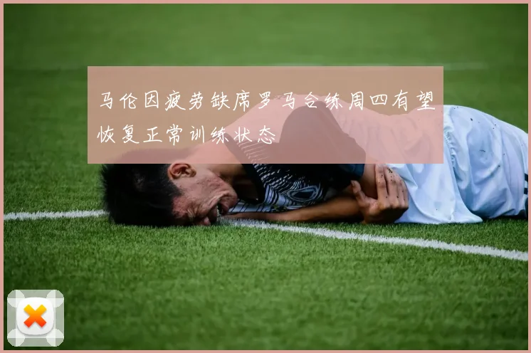 马伦因疲劳缺席罗马合练周四有望恢复正常训练状态